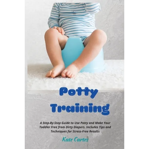 Potty Training: A Step-By-Step Guide to Use Potty and Make Your Toddler Free from Dirty Diapers. Includes Tips and Techniques for Stress-Free Results