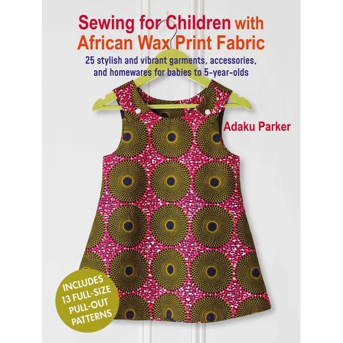 Sewing for Children with African Wax Print Fabric: 25 Stylish and Vibrant Garments, Accessories, and Homewares for Babies to 5-Year-Olds