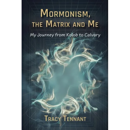 Mormonism, the Matrix and Me: My Journey from Kolob to Calvary