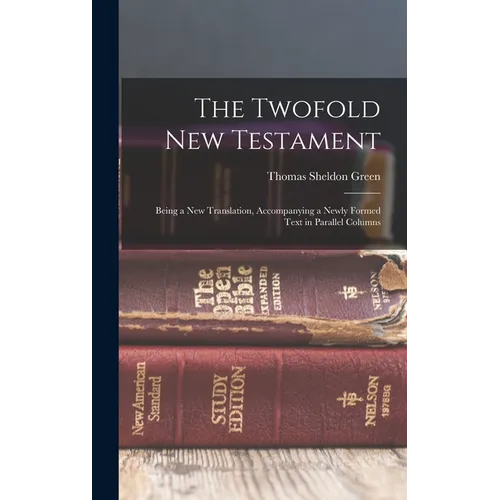 The Twofold New Testament: Being a new Translation, Accompanying a Newly Formed Text in Parallel Columns