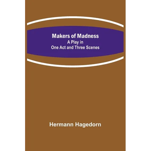 Makers of Madness; A Play in One Act and Three Scenes