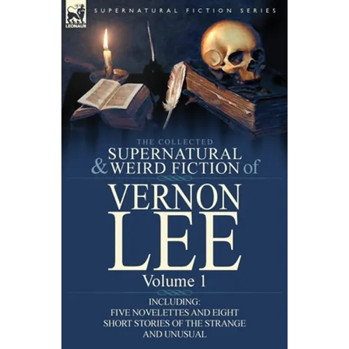 The Collected Supernatural and Weird Fiction of Vernon Lee: Volume 1-Including Five Novelettes and Eight Short Stories of the Strange and Unusual