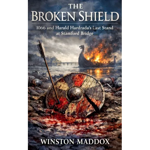 The Broken Shield: 1066 and Harald Hardrada's Last Stand at Stamford Bridge
