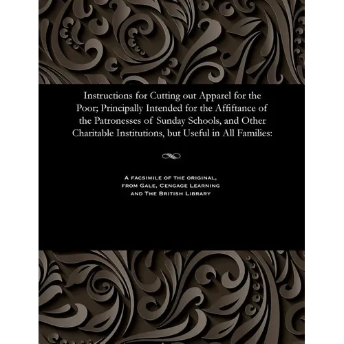 Instructions for Cutting Out Apparel for the Poor; Principally Intended for the Affiftance of the Patronesses of Sunday Schools, and Other Charitable