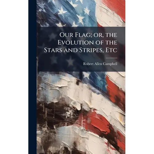 Our Flag; or, the Evolution of the Stars and Stripes, Etc