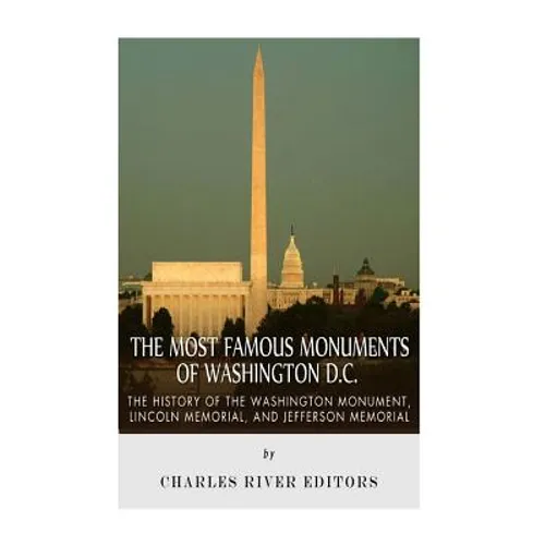 The Most Famous Monuments of Washington D.C.: The History of the Washington Monument, Lincoln Memorial, and Jefferson Memorial