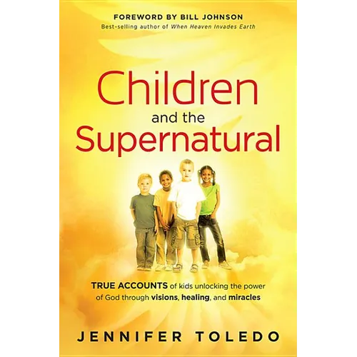 Children and the Supernatural: True Accounts of Kids Unlocking the Power of God Through Visions, Healing, and Miracles