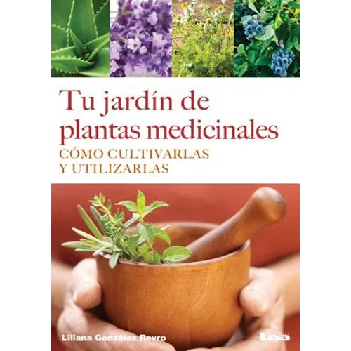 Tu Jardín de Plantas Medicinales: Cómo Cultivarlas Y Utilizarlas