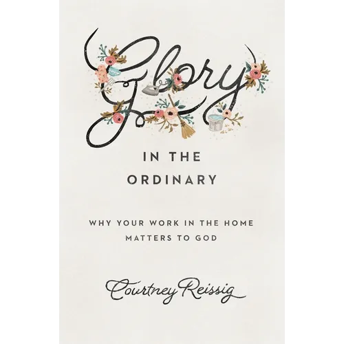 Glory in the Ordinary: Why Your Work in the Home Matters to God