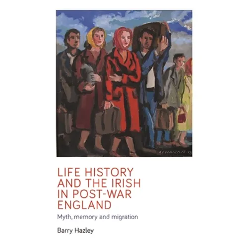 Life History and the Irish Migrant Experience in Post-War England: Myth, Memory and Emotional Adaption