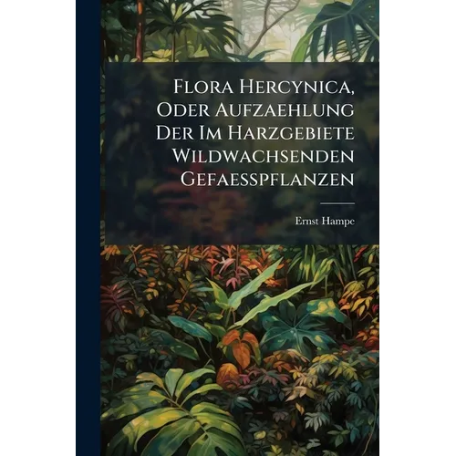 Flora Hercynica, Oder Aufzaehlung Der Im Harzgebiete Wildwachsenden Gefaesspflanzen: Nebst Einem Anhange, Enthaltend Die Laub- Und Lebermoose