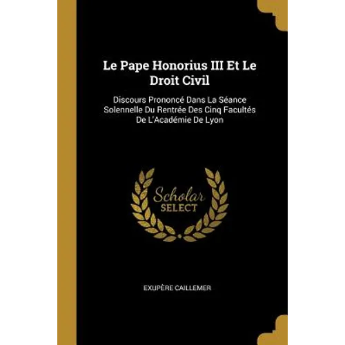 Le Pape Honorius III Et Le Droit Civil: Discours Prononcé Dans La Séance Solennelle Du Rentrée Des Cinq Facultés De L'Académie De Lyon