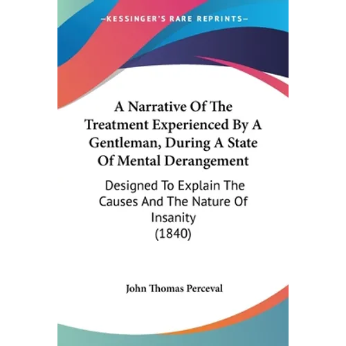 A Narrative Of The Treatment Experienced By A Gentleman, During A State Of Mental Derangement: Designed To Explain The Causes And The Nature Of Insani