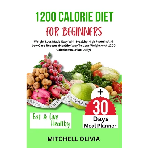 1200 Calorie Diet for Beginner: Weight Loss Made Easy With Healthy High Protein And Low Carb Recipes (Healthy Way To Lose Weight with 1200 Calorie Mea