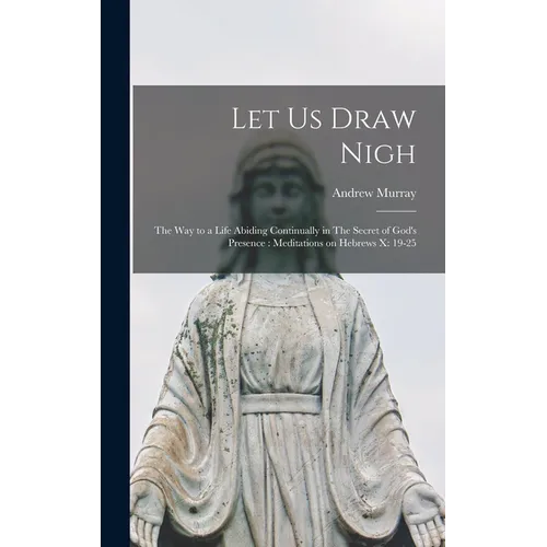 Let us Draw Nigh: The way to a Life Abiding Continually in The Secret of God's Presence: Meditations on Hebrews x: 19-25