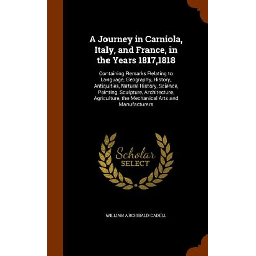 A Journey in Carniola, Italy, and France, in the Years 1817,1818: Containing Remarks Relating to Language, Geography, History, Antiquities, Natural Hi