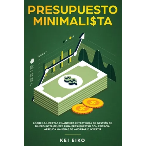 Presupuesto minimalista: Logre la libertad financiera estrategias de gestión de dinero inteligentes para presupuestar con eficacia. Aprenda maneras de