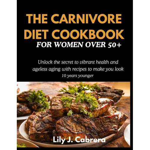 The Carnivore Diet Cookbook for Women Over 50+: Unlock the secret to vibrant health and ageless aging with recipes to make you look 10 years younger.