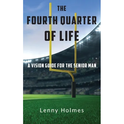 The Fourth Quarter Of Life: A Vision Guide For The Senior Man