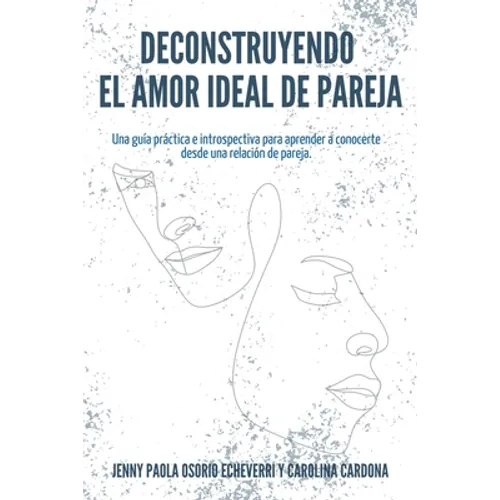 Deconstruyendo el Amor Ideal de Pareja: Una guía práctica e introspectiva para aprender y conocerte desde una relación de pareja