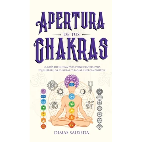 Apertura de tus chakras: La guía definitiva para principiantes para equilibrar los Chakras, y radiar energía positiva