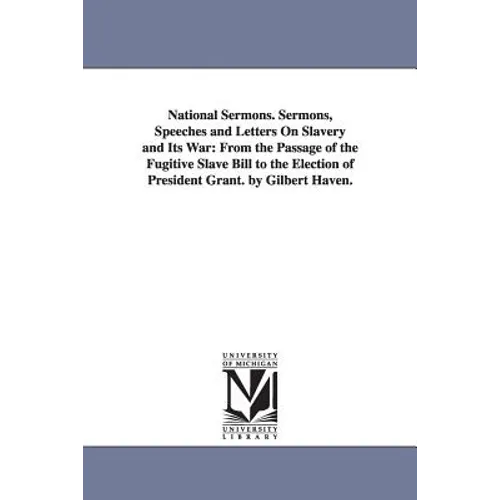 National Sermons. Sermons, Speeches and Letters On Slavery and Its War: From the Passage of the Fugitive Slave Bill to the Election of President Grant