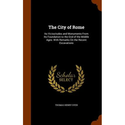 The City of Rome: Its Vicissitudes and Monuments From Its Foundation to the End of the Middle Ages: With Remarks On the Recent Excavatio
