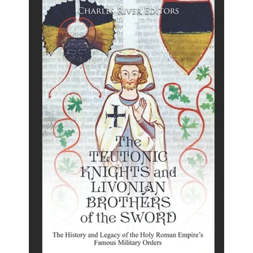 The Teutonic Knights and Livonian Brothers of the Sword: The History and Legacy of the Holy Roman Empire's Famous Military Orders
