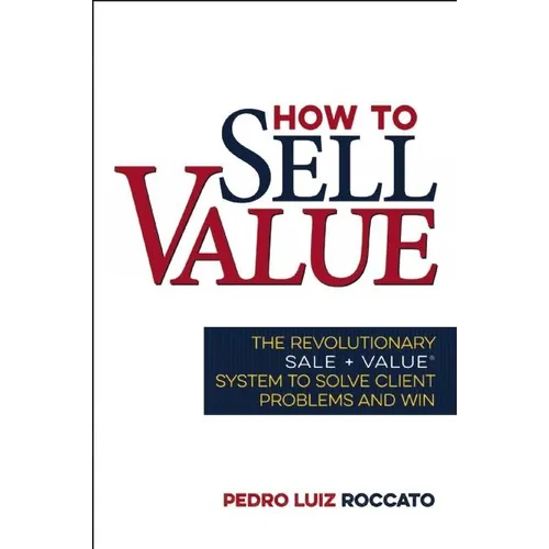 How to Sell Value: The Revolutionary Sale + Value (R) System to Solve Client Problems and Win