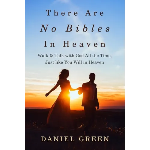 There Are No Bibles in Heaven: Walk and Talk with God All the Time, Just like You Will in Heaven
