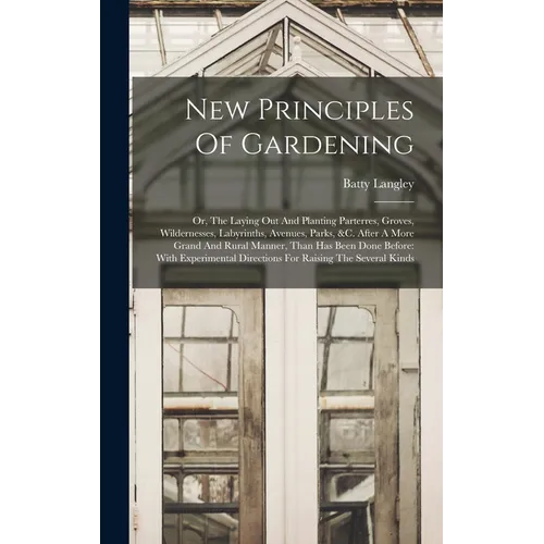 New Principles Of Gardening: Or, The Laying Out And Planting Parterres, Groves, Wildernesses, Labyrinths, Avenues, Parks, &c. After A More Grand An