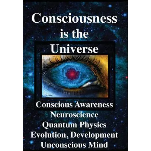 Consciousness is the Universe: Conscious Awareness, Neuroscience, Quantum Physics Evolution, Development, Unconscious Mind