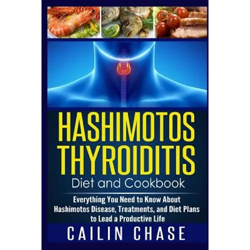 Hashimotos Thyroiditis Diet and Cookbook: Everything You Need to Know About Hashimotos Disease, Treatments, and Diet Plans to Lead a Productive Life