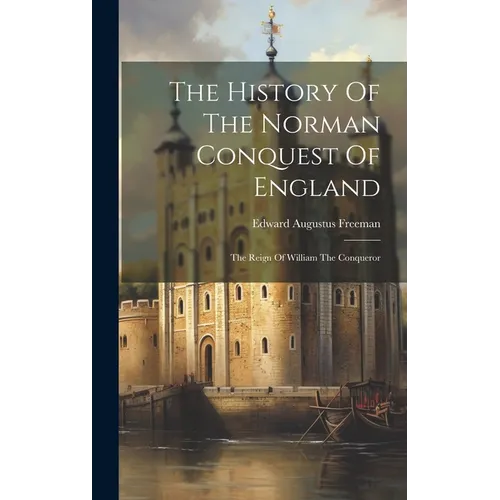 The History Of The Norman Conquest Of England: The Reign Of William The Conqueror