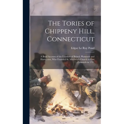 The Tories of Chippeny Hill, Connecticut; a Brief Account of the Loyalists of Bristol, Plymouth and Harwinton, Who Founded St. Matthew's Church in Eas