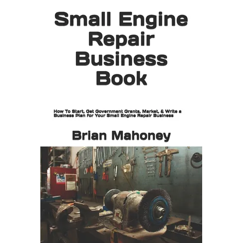 Small Engine Repair Business Book: How To Start, Get Government Grants, Market, & Write a Business Plan for Your Small Engine Repair Business