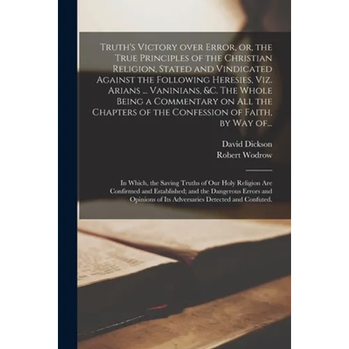 Truth's Victory Over Error, or, the True Principles of the Christian Religion, Stated and Vindicated Against the Following Heresies, Viz. Arians ... V
