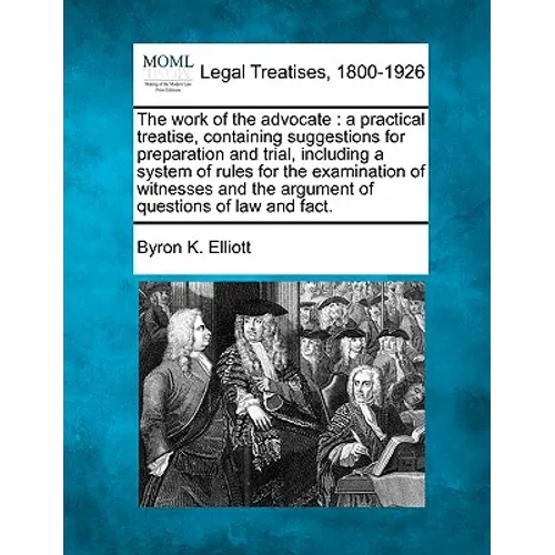 The work of the advocate: a practical treatise, containing suggestions for preparation and trial, including a system of rules for the examinatio