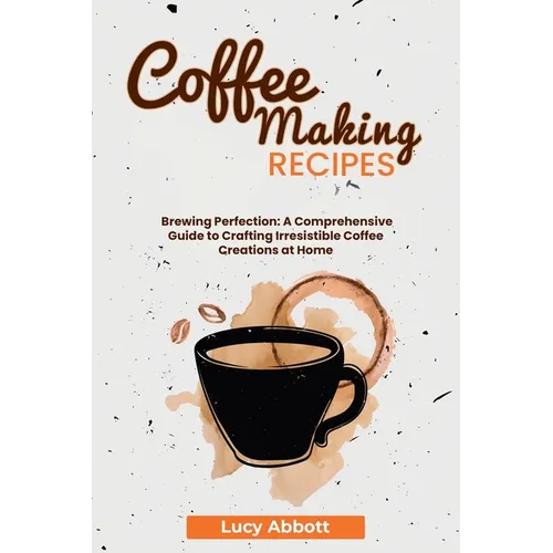 Coffee Making Recipes: Brewing Perfection: A Comprehensive Guide to Crafting Irresistible Coffee Creations at Home
