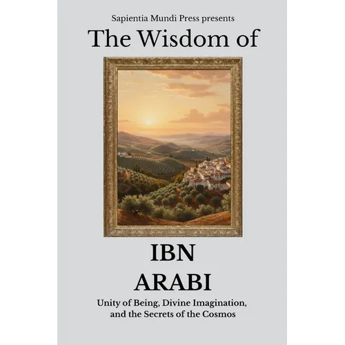 The Wisdom of Ibn Arabi: Unity of Being, Divine Imagination, and the Secrets of the Cosmos