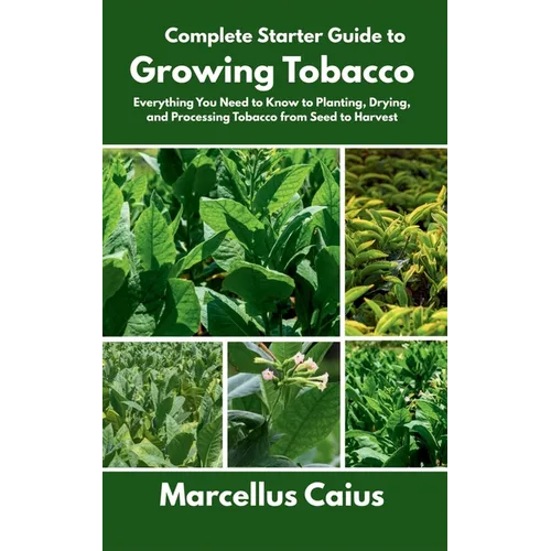 Complete Starter Guide to Growing Tobacco: Everything You Need to Know to Planting, Drying, and Processing Tobacco from Seed to Harvest