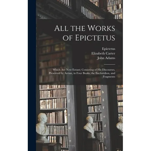 All the Works of Epictetus: Which Are Now Extant; Consisting of His Discourses, Preserved by Arrian, in Four Books, the Enchiridion, and Fragments