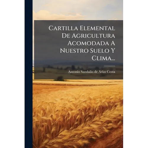 Cartilla Elemental De Agricultura Acomodada A Nuestro Suelo Y Clima...