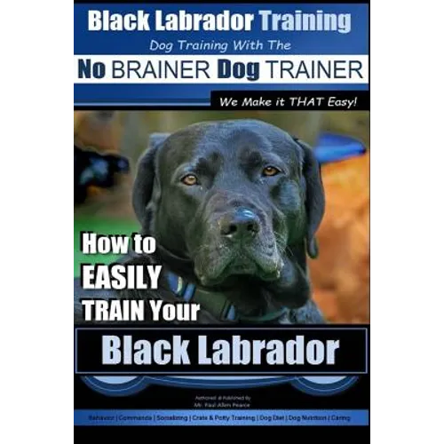 Black Labrador Training with the No BRAINER Dog TRAINER We Make it THAT Easy!: How to EASILY TRAIN Your Black Labrador
