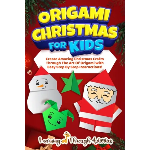 Origami Christmas For Kids: Create Amazing Christmas Crafts Through The Art Of Origami With Easy Step By Step Instructions!
