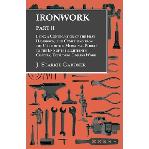 Ironwork - Part II - Being a Continuation of the First Handbook, and Comprising from the Close of the Mediaeval Period to the End of the Eighteenth Ce