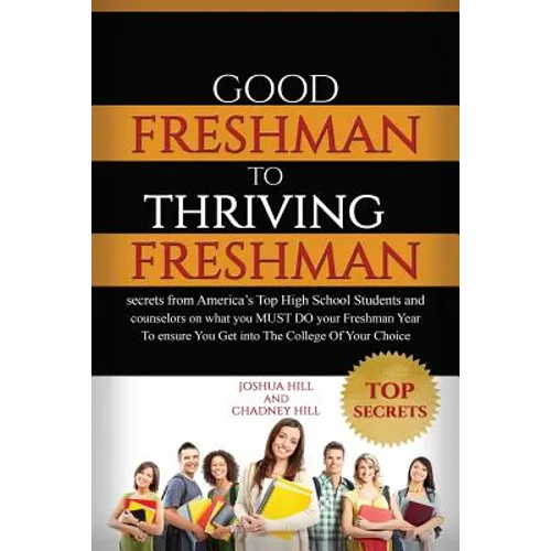 Good Freshman To Thriving Freshman: Secrets From America's Top High School Students And Counselors On What You MUST Do Your Freshman Year To Ensure Yo