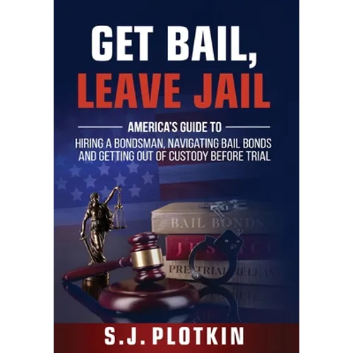 Get Bail, Leave Jail: America's Guide to Hiring a Bondsman, Navigating Bail Bonds, and Getting out of Custody before Trial