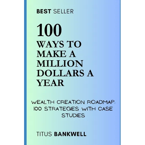 100 Ways to Make a Million Dollars a Year: Wealth Creation Roadmap: 100 Strategies with Case Studies