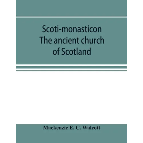 Scoti-monasticon. The ancient church of Scotland; a history of the cathedrals, conventual foundations, collegiate churches, and hospitals of Scotland